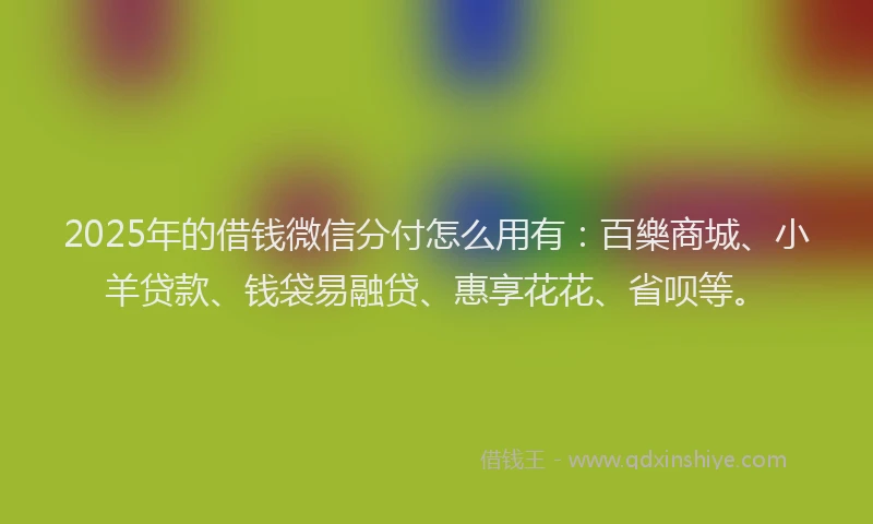 2025年的借钱微信分付怎么用有：百樂商城、小羊贷款、钱袋易融贷、惠享花花、省呗等。