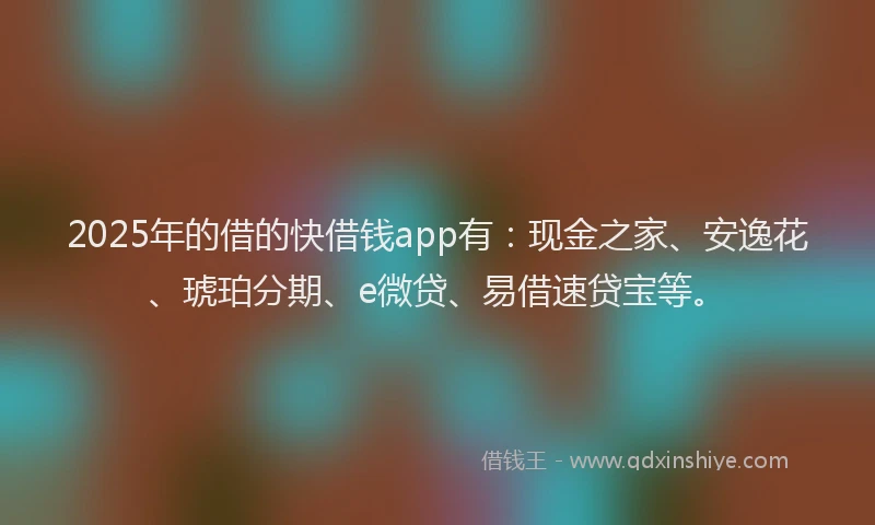 2025年的借的快借钱app有：现金之家、安逸花、琥珀分期、e微贷、易借速贷宝等。