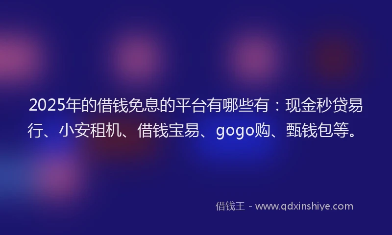 2025年的借钱免息的平台有哪些有：现金秒贷易行、小安租机、借钱宝易、gogo购、甄钱包等。