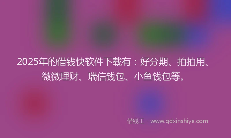 2025年的借钱快软件下载有：好分期、拍拍用、微微理财、瑞信钱包、小鱼钱包等。