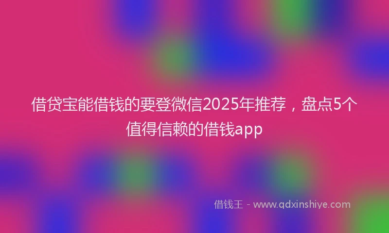 借贷宝能借钱的要登微信2025年推荐，盘点5个值得信赖的借钱app
