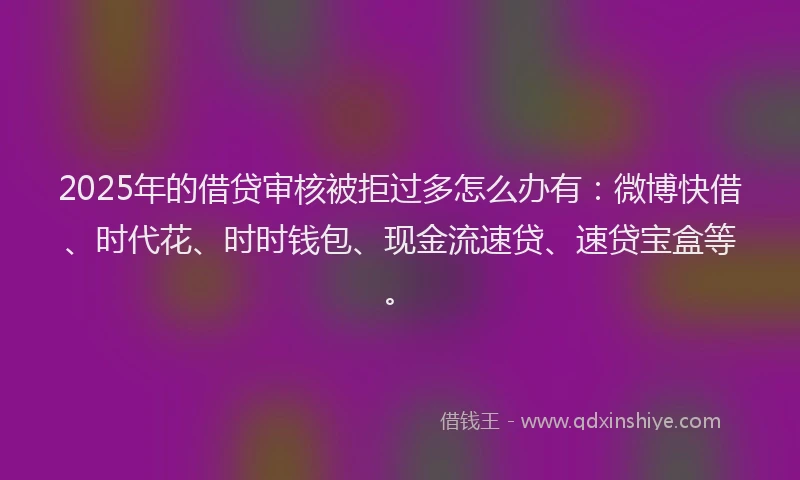 2025年的借贷审核被拒过多怎么办有:微博快借、时代花、时时钱包、现金流速贷、速贷宝盒等。