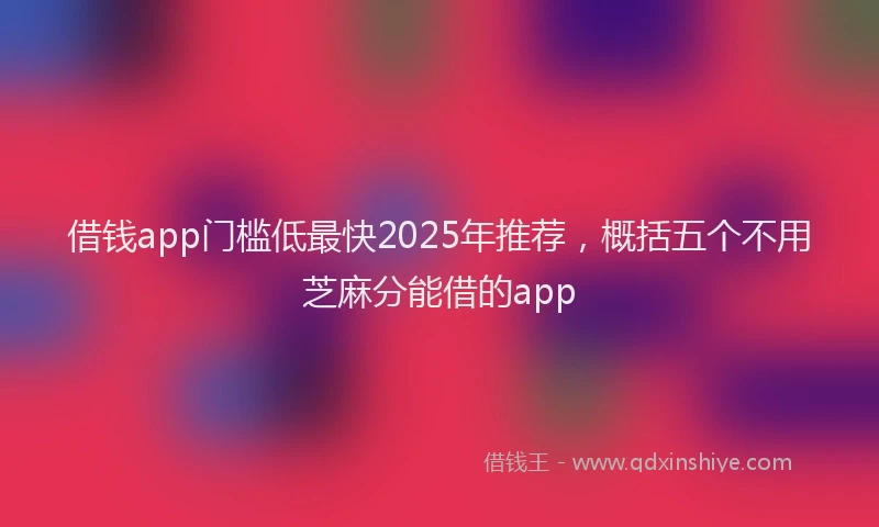 借钱app门槛低最快2025年推荐，概括五个不用芝麻分能借的app