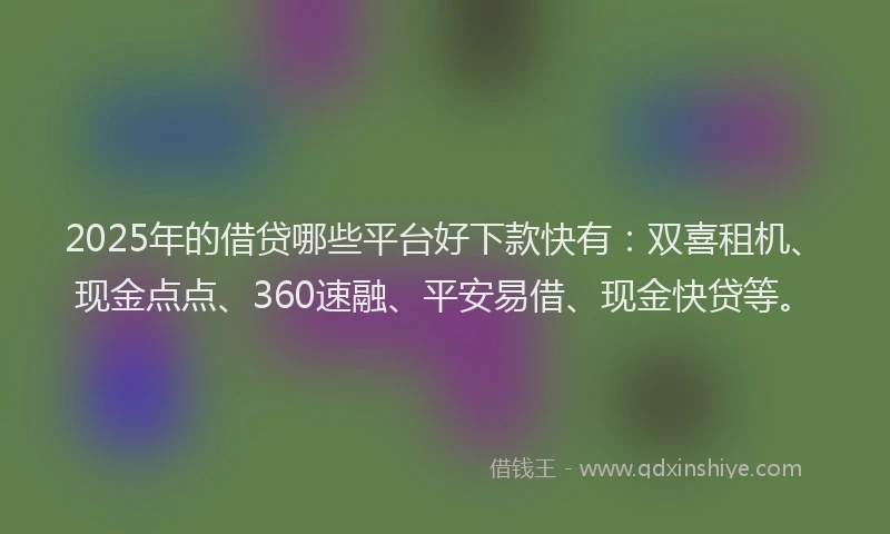 2025年的借贷哪些平台好下款快有：双喜租机、现金点点、360速融、平安易借、现金快贷等。