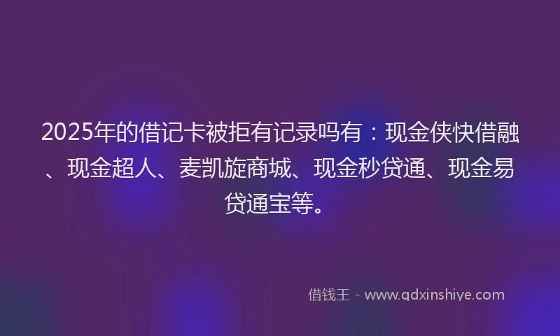 2025年的借记卡被拒有记录吗有：现金侠快借融、现金超人、麦凯旋商城、现金秒贷通、现金易贷通宝等。