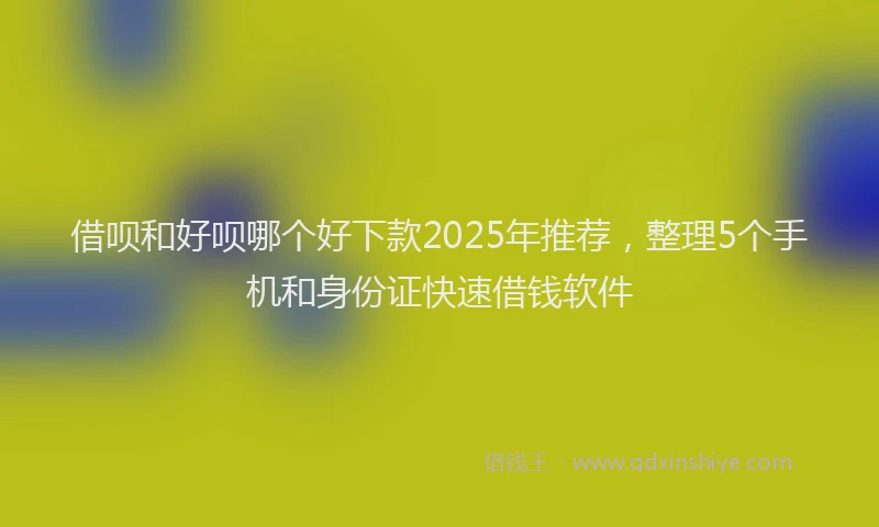 借呗和好呗哪个好下款2025年推荐，整理5个手机和身份证快速借钱软件