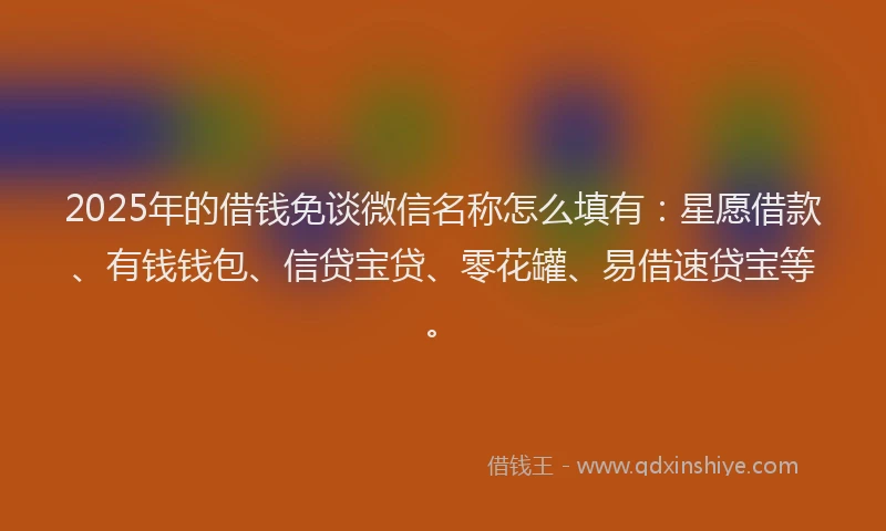 2025年的借钱免谈微信名称怎么填有：星愿借款、有钱钱包、信贷宝贷、零花罐、易借速贷宝等。