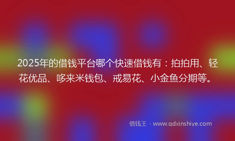 2025年的借钱平台哪个快速借钱有:拍拍用、轻花优品、哆来米钱包、戒易花、小金鱼分期等。