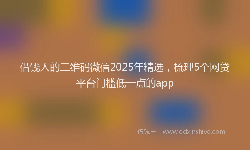 借钱人的二维码微信2025年精选，梳理5个网贷平台门槛低一点的app