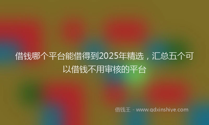 借钱哪个平台能借得到2025年精选，汇总五个可以借钱不用审核的平台