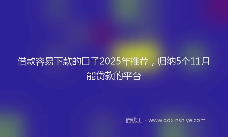 借款容易下款的口子2025年推荐，归纳5个11月能贷款的平台