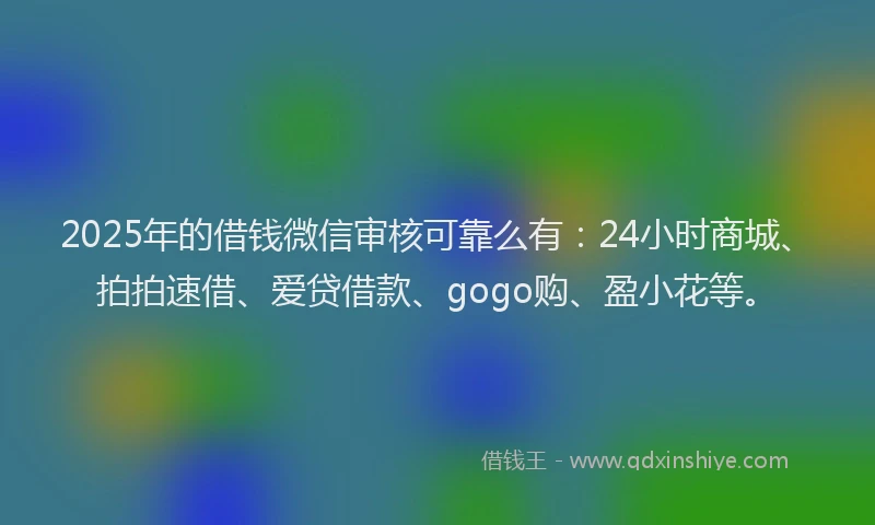 2025年的借钱微信审核可靠么有：24小时商城、拍拍速借、爱贷借款、gogo购、盈小花等。