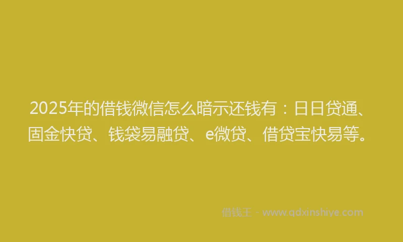 2025年的借钱微信怎么暗示还钱有：日日贷通、固金快贷、钱袋易融贷、e微贷、借贷宝快易等。