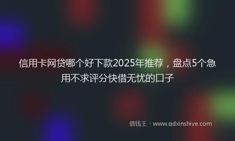 信用卡网贷哪个好下款2025年推荐，盘点5个急用不求评分快借无忧的口子