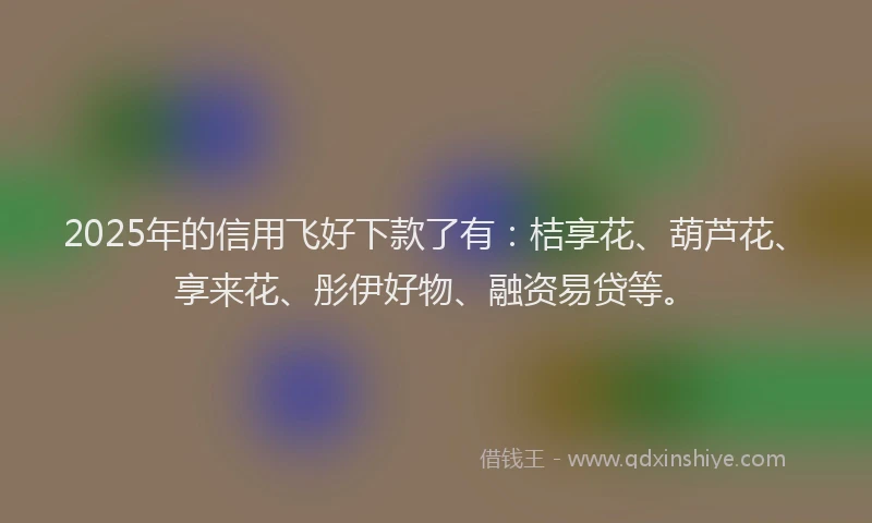 2025年的信用飞好下款了有：桔享花、葫芦花、享来花、彤伊好物、融资易贷等。