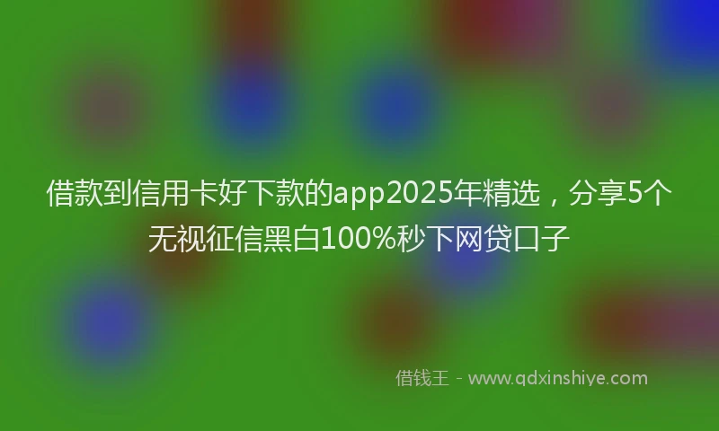 借款到信用卡好下款的app2025年精选，分享5个无视征信黑白100%秒下网贷口子