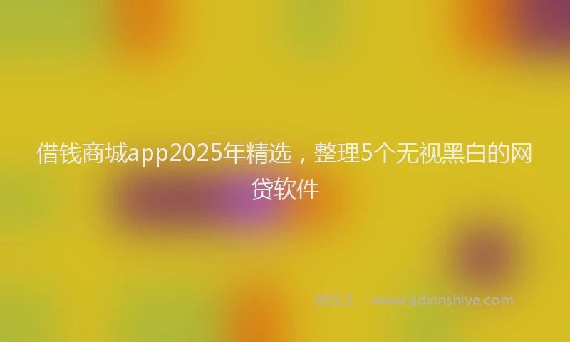 借钱商城app2025年精选，整理5个无视黑白的网贷软件
