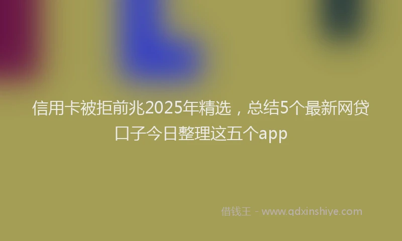 信用卡被拒前兆2025年精选，总结5个最新网贷口子今日整理这五个app