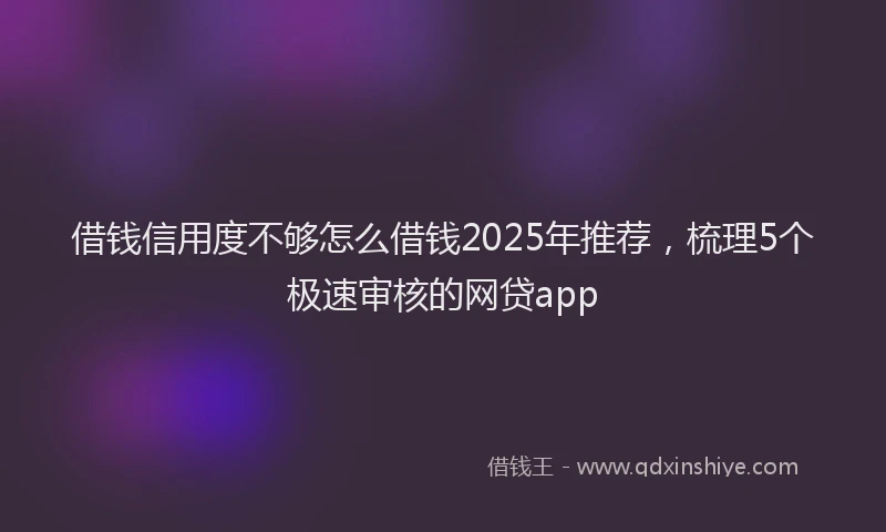 借钱信用度不够怎么借钱2025年推荐，梳理5个极速审核的网贷app