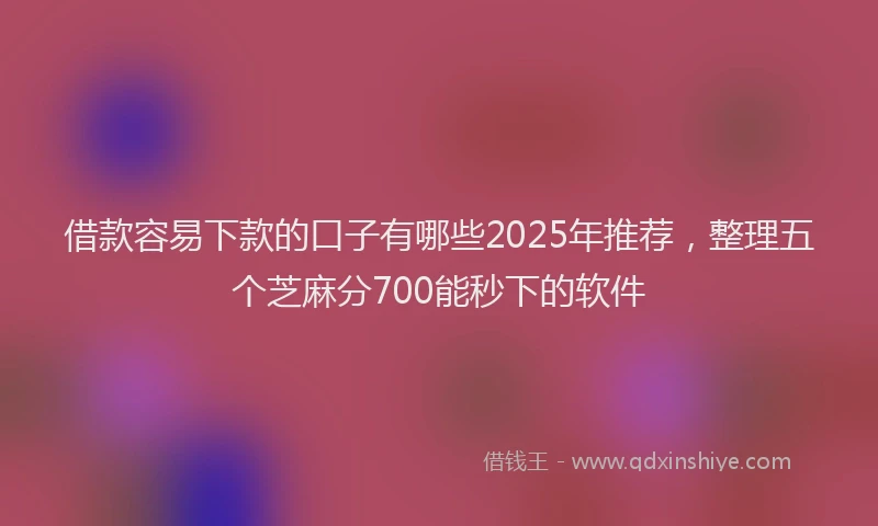 借款容易下款的口子有哪些2025年推荐，整理五个芝麻分700能秒下的软件