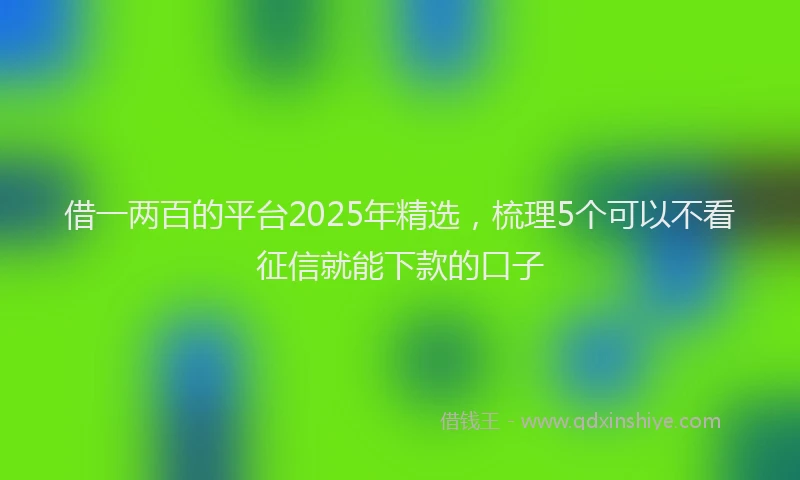借一两百的平台2025年精选，梳理5个可以不看征信就能下款的口子