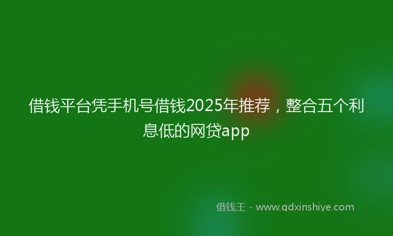 借钱平台凭手机号借钱2025年推荐，整合五个利息低的网贷app