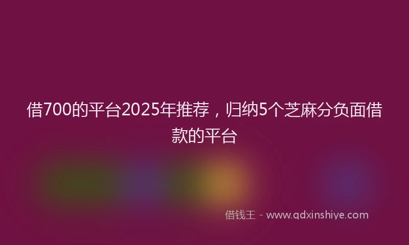 借700的平台2025年推荐，归纳5个芝麻分负面借款的平台
