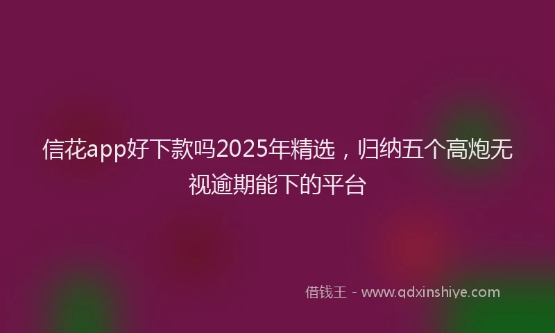 信花app好下款吗2025年精选，归纳五个高炮无视逾期能下的平台