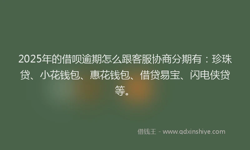 2025年的借呗逾期怎么跟客服协商分期有：珍珠贷、小花钱包、惠花钱包、借贷易宝、闪电侠贷等。
