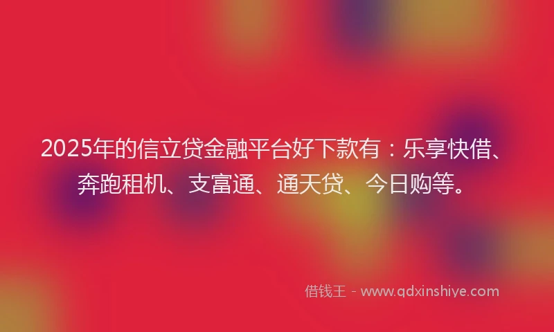 2025年的信立贷金融平台好下款有：乐享快借、奔跑租机、支富通、通天贷、今日购等。