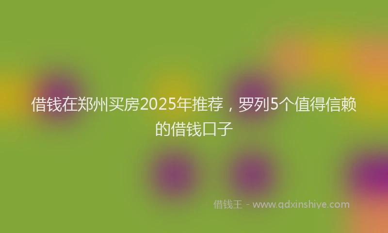 借钱在郑州买房2025年推荐，罗列5个值得信赖的借钱口子