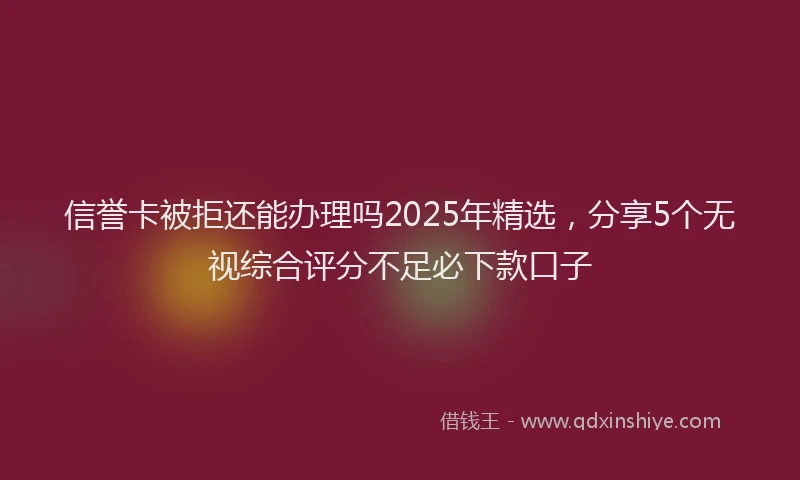 信誉卡被拒还能办理吗2025年精选，分享5个无视综合评分不足必下款口子