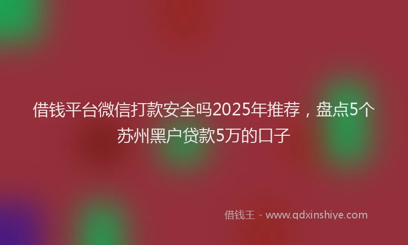 借钱平台微信打款安全吗2025年推荐，盘点5个苏州黑户贷款5万的口子