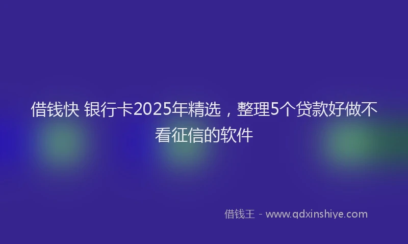 借钱快 银行卡2025年精选，整理5个贷款好做不看征信的软件