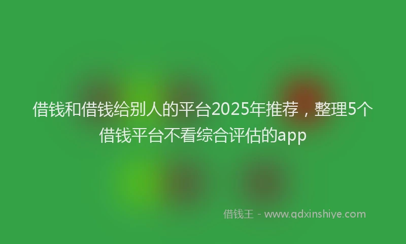 借钱和借钱给别人的平台2025年推荐,整理5个借钱平台不看综合评估的app