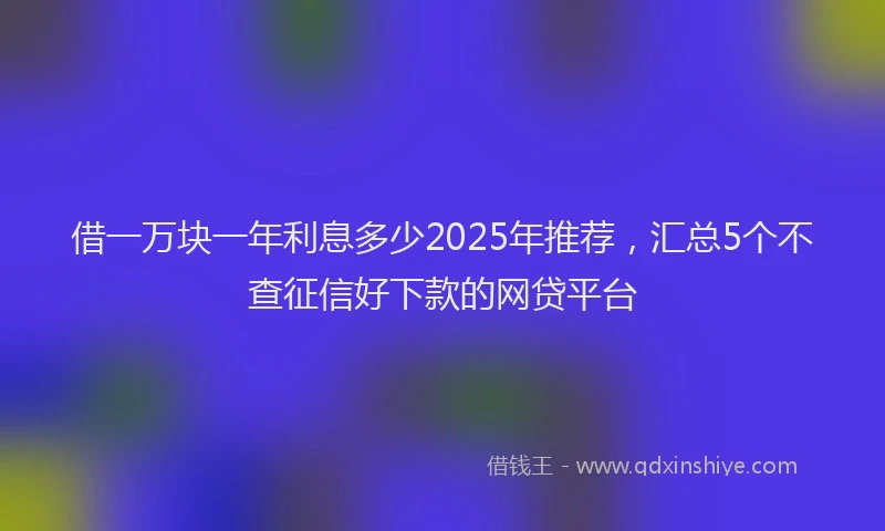 借一万块一年利息多少2025年推荐，汇总5个不查征信好下款的网贷平台