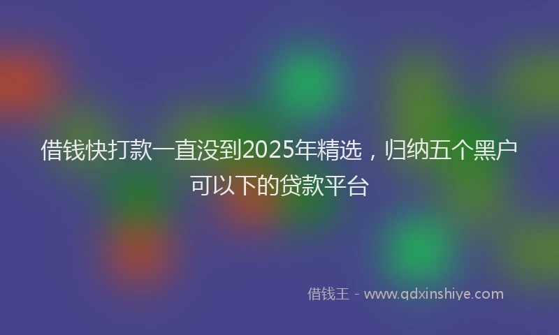 借钱快打款一直没到2025年精选，归纳五个黑户可以下的贷款平台