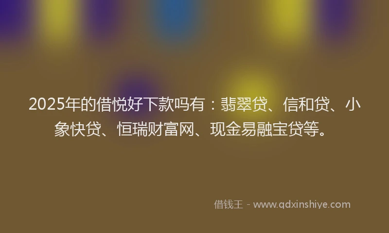 2025年的借悦好下款吗有：翡翠贷、信和贷、小象快贷、恒瑞财富网、现金易融宝贷等。