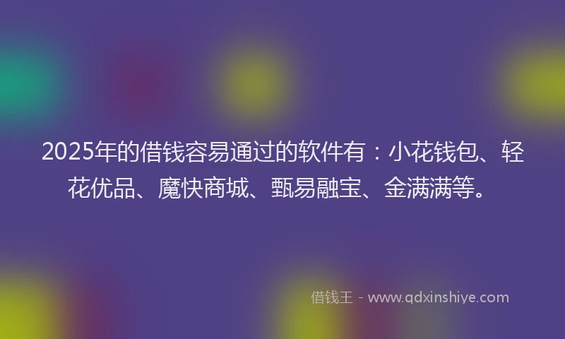 2025年的借钱容易通过的软件有：小花钱包、轻花优品、魔快商城、甄易融宝、金满满等。