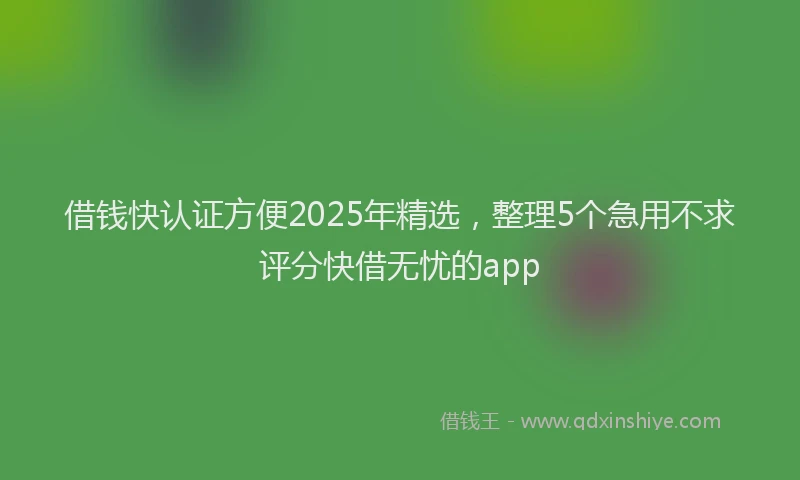 借钱快认证方便2025年精选，整理5个急用不求评分快借无忧的app
