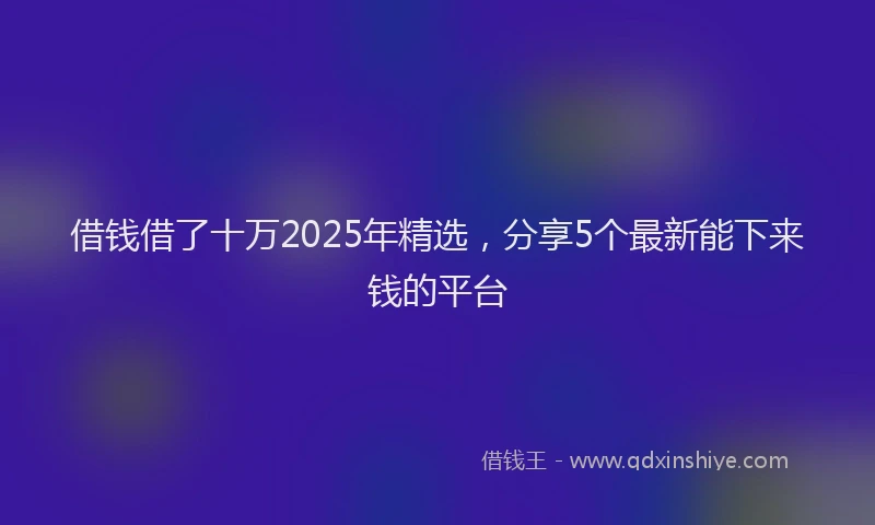 借钱借了十万2025年精选，分享5个最新能下来钱的平台