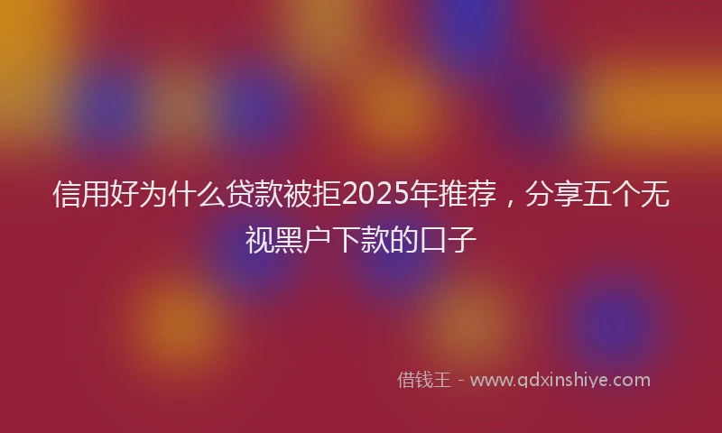 信用好为什么贷款被拒2025年推荐，分享五个无视黑户下款的口子