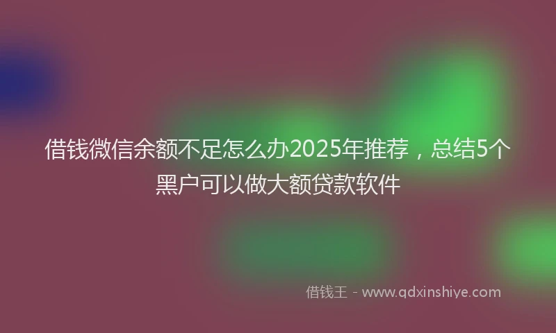 借钱微信余额不足怎么办2025年推荐，总结5个黑户可以做大额贷款软件