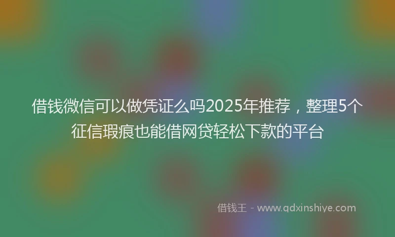 借钱微信可以做凭证么吗2025年推荐，整理5个征信瑕疵也能借网贷轻松下款的平台