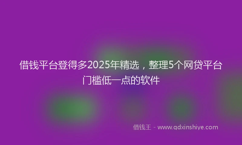 借钱平台登得多2025年精选，整理5个网贷平台门槛低一点的软件