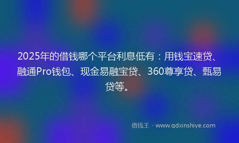 2025年的借钱哪个平台利息低有：用钱宝速贷、融通Pro钱包、现金易融宝贷、360尊享贷、甄易贷等。
