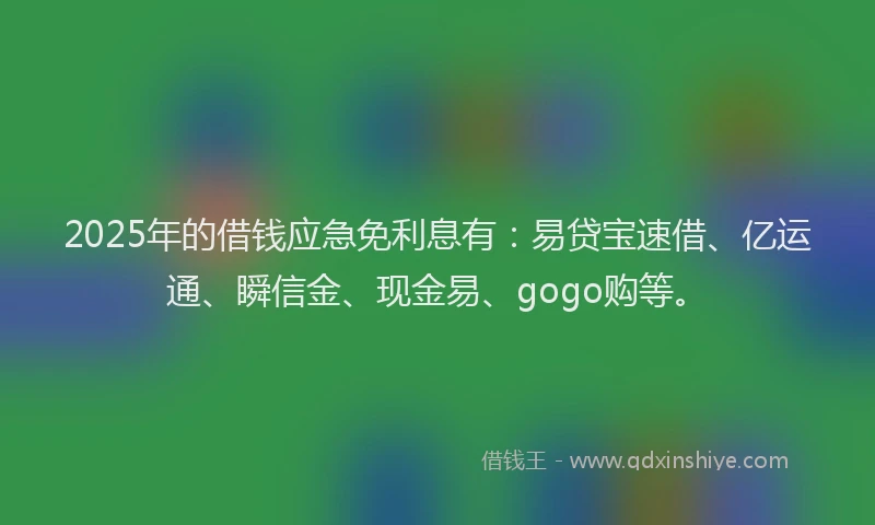 2025年的借钱应急免利息有：易贷宝速借、亿运通、瞬信金、现金易、gogo购等。