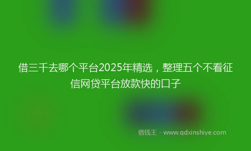 借三千去哪个平台2025年精选，整理五个不看征信网贷平台放款快的口子