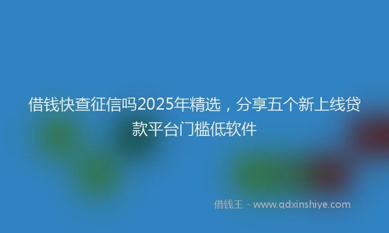 借钱快查征信吗2025年精选，分享五个新上线贷款平台门槛低软件