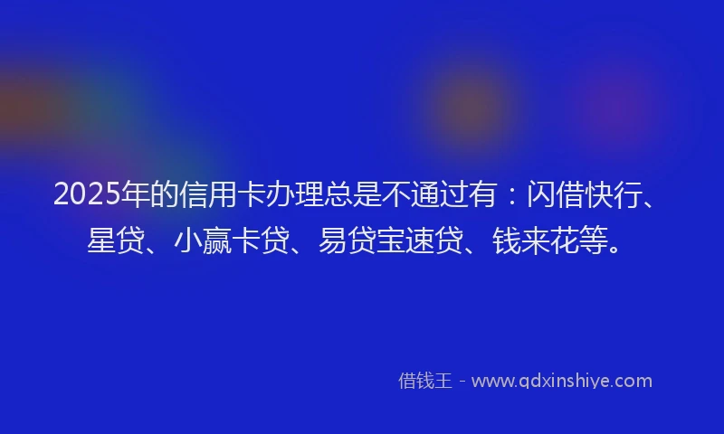 2025年的信用卡办理总是不通过有：闪借快行、星贷、小赢卡贷、易贷宝速贷、钱来花等。